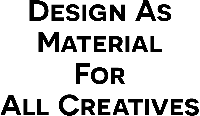 DESIGN AS MATERIAL FOR ALL CREATIVES